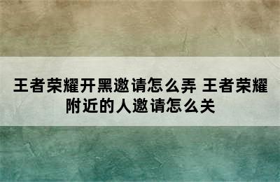 王者荣耀开黑邀请怎么弄 王者荣耀附近的人邀请怎么关